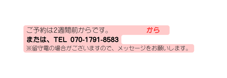 ご予約は2週間前からです から または TEL 070 1791 8583 留守電の場合がございますので メッセージをお願いします